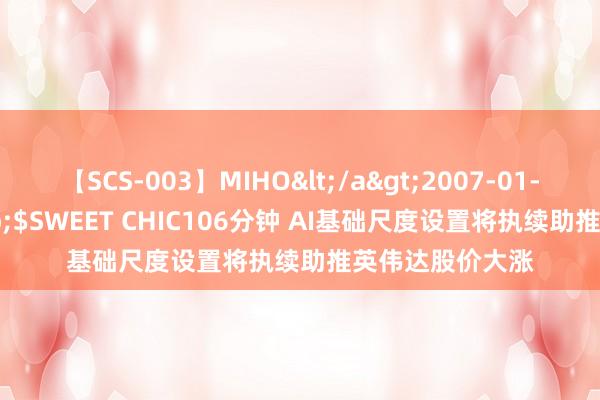 【SCS-003】MIHO</a>2007-01-10h.m.p&$SWEET CHIC106分钟 AI基础尺度设置将执续助推英伟达股价大涨