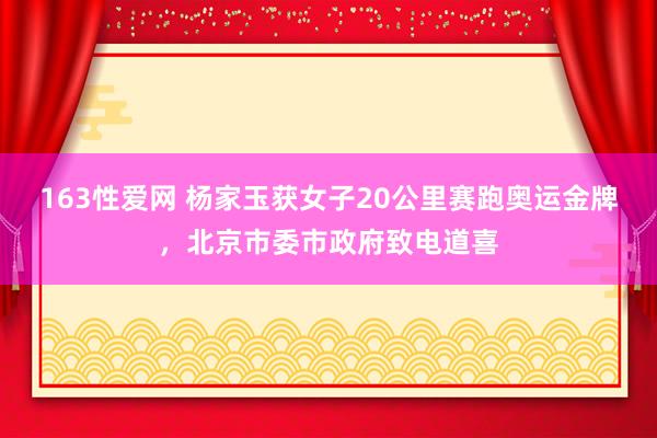 163性爱网 杨家玉获女子20公里赛跑奥运金牌，北京市委市政府致电道喜