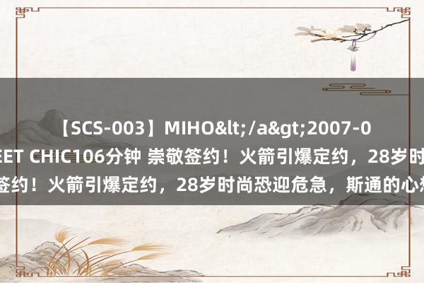 【SCS-003】MIHO</a>2007-01-10h.m.p&$SWEET CHIC106分钟 崇敬签约！火箭引爆定约，28岁时尚恐迎危急，斯通的心想猜不透