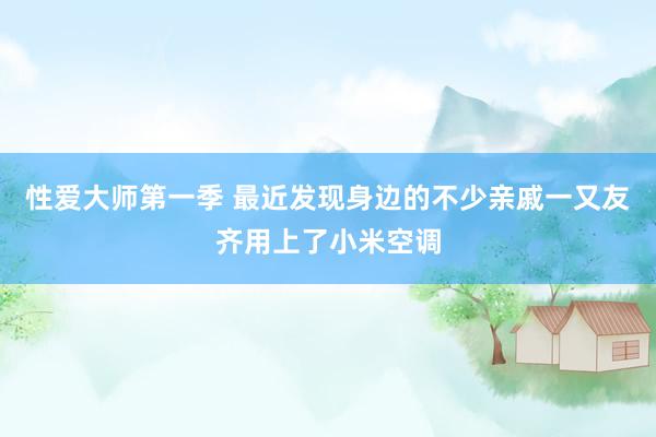 性爱大师第一季 最近发现身边的不少亲戚一又友齐用上了小米空调