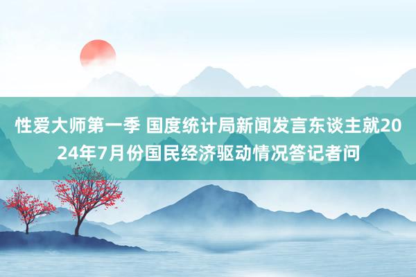 性爱大师第一季 国度统计局新闻发言东谈主就2024年7月份国民经济驱动情况答记者问