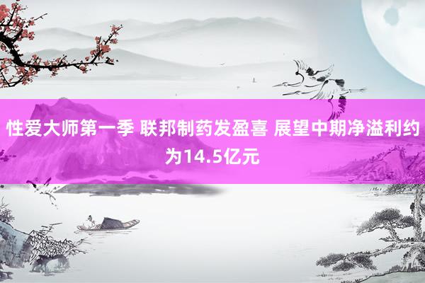 性爱大师第一季 联邦制药发盈喜 展望中期净溢利约为14.5亿元