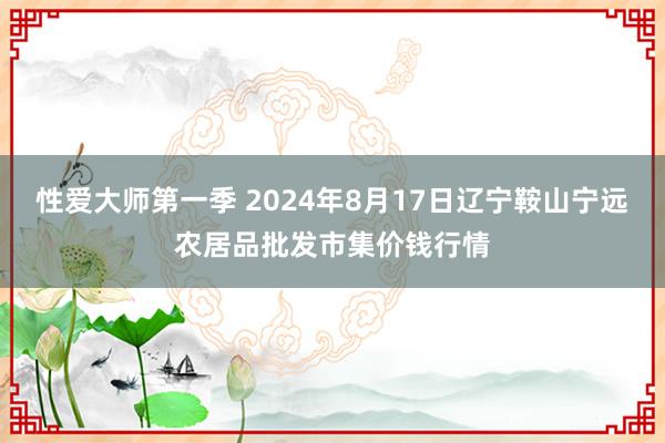 性爱大师第一季 2024年8月17日辽宁鞍山宁远农居品批发市集价钱行情
