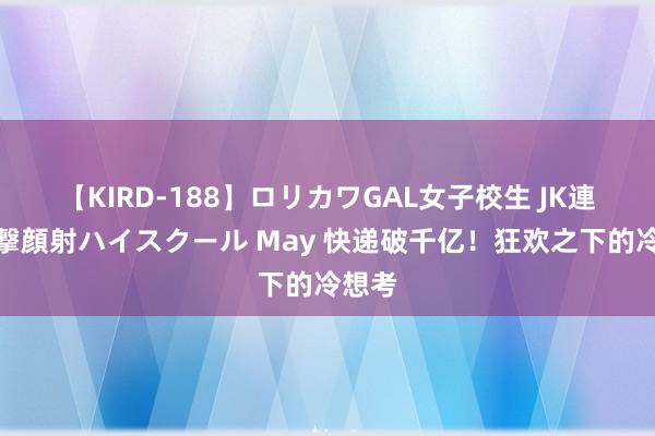 【KIRD-188】ロリカワGAL女子校生 JK連続一撃顔射ハイスクール May 快递破千亿！狂欢之下的冷想考