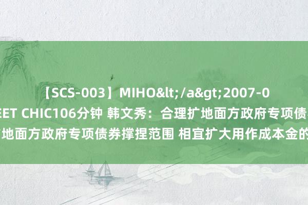 【SCS-003】MIHO</a>2007-01-10h.m.p&$SWEET CHIC106分钟 韩文秀：合理扩地面方政府专项债券撑捏范围 相宜扩大用作成本金的范围、范畴、比例
