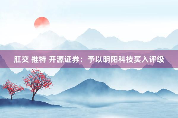 肛交 推特 开源证券：予以明阳科技买入评级