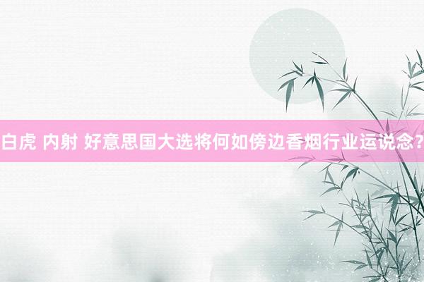 白虎 内射 好意思国大选将何如傍边香烟行业运说念？