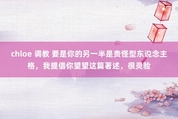 chloe 调教 要是你的另一半是责怪型东说念主格，我提倡你望望这篇著述，很灵验