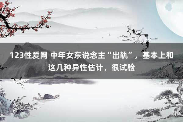 123性爱网 中年女东说念主“出轨”，基本上和这几种异性估计，很试验