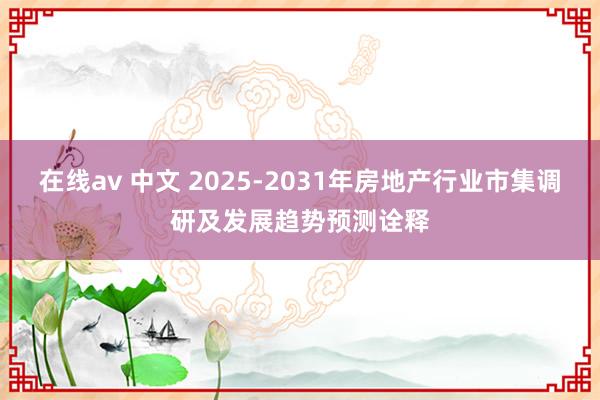 在线av 中文 2025-2031年房地产行业市集调研及发展趋势预测诠释