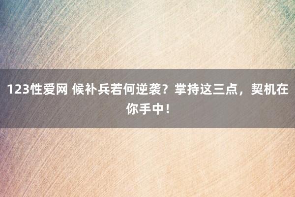 123性爱网 候补兵若何逆袭？掌持这三点，契机在你手中！
