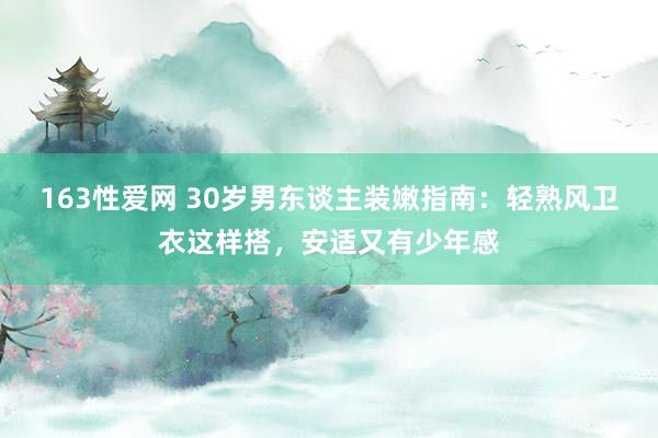 163性爱网 30岁男东谈主装嫩指南：轻熟风卫衣这样搭，安适又有少年感