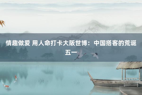 情趣做爱 用人命打卡大阪世博：中国搭客的荒诞五一