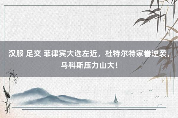 汉服 足交 菲律宾大选左近，杜特尔特家眷逆袭，马科斯压力山大！