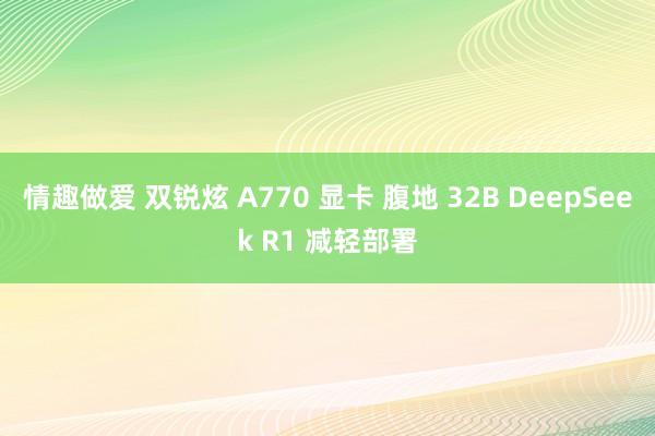 情趣做爱 双锐炫 A770 显卡 腹地 32B DeepSeek R1 减轻部署