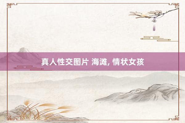 真人性交图片 海滩，<a href=