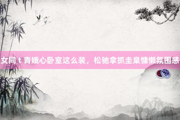 女同 t 青娥心卧室这么装，<a href=