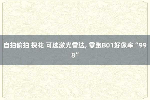 自拍偷拍 探花 可选激光雷达， 零跑B01好像率“998”