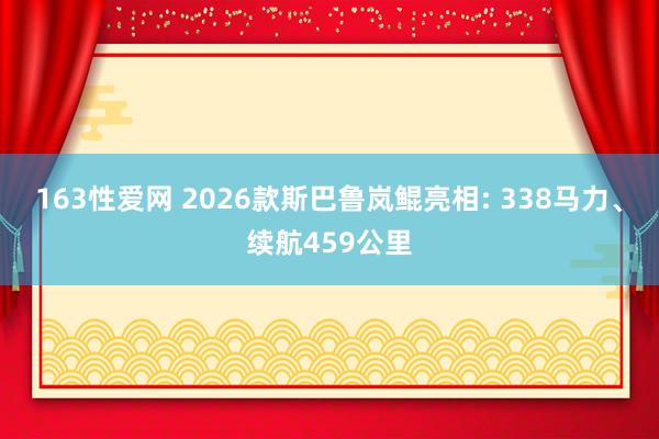 163性爱网 2026款斯巴鲁岚鲲亮相: 338马力、续航459公里