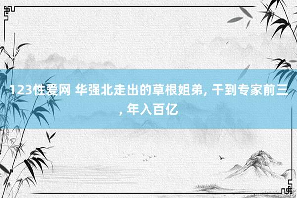 123性爱网 华强北走出的草根姐弟， 干到专家前三， 年入百亿