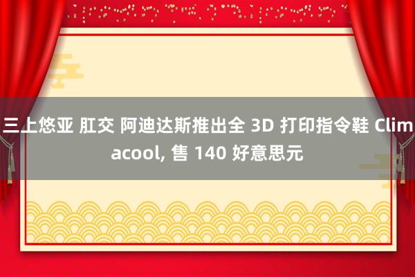 三上悠亚 肛交 阿迪达斯推出全 3D 打印指令鞋 Climacool， 售 140 好意思元