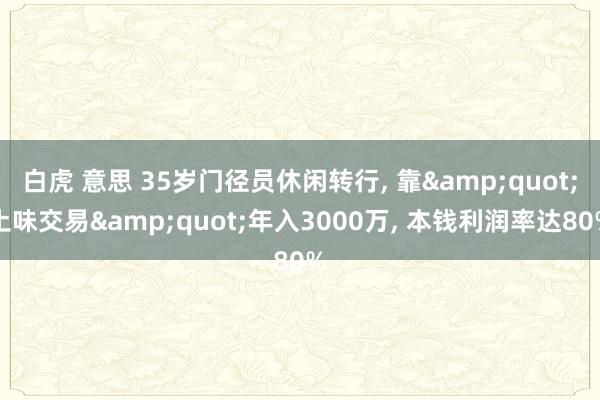 白虎 意思 35岁门径员休闲转行， 靠&quot;土味交易&quot;年入3000万， 本钱利润率达80%
