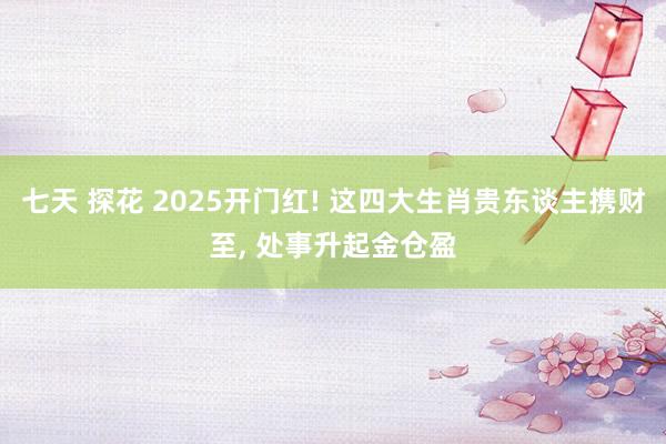 七天 探花 2025开门红! 这四大生肖贵东谈主携财至， 处事升起金仓盈