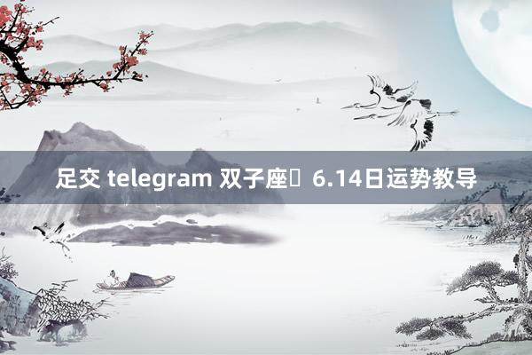 足交 telegram 双子座♊6.14日运势教导