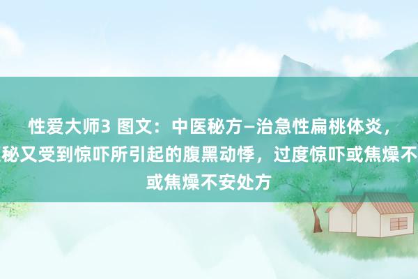 性爱大师3 图文：中医秘方—治急性扁桃体炎，恒久便秘又受到惊吓所引起的腹黑动悸，过度惊吓或焦燥不安处方
