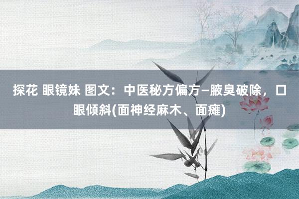 探花 眼镜妹 图文：中医秘方偏方—腋臭破除，口眼倾斜(面神经麻木、面瘫)