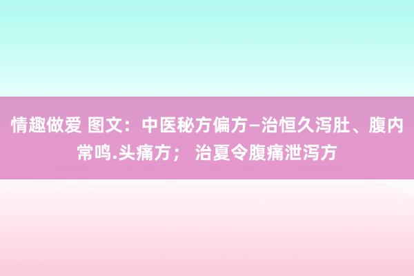 情趣做爱 图文：中医秘方偏方—治恒久泻肚、腹内常鸣.头痛方； 治夏令腹痛泄泻方