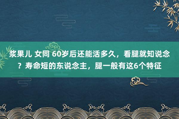 浆果儿 女同 60岁后还能活多久，看腿就知说念？寿命短的东说念主，腿一般有这6个特征