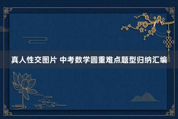 真人性交图片 中考数学圆重难点题型归纳汇编