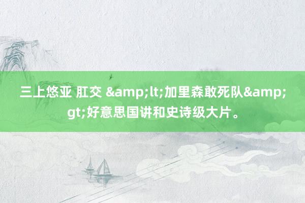 三上悠亚 肛交 &lt;加里森敢死队&gt;好意思国讲和史诗级大片。
