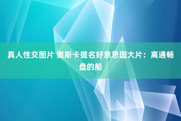 真人性交图片 奥斯卡提名好意思国大片：离通畅盘的船
