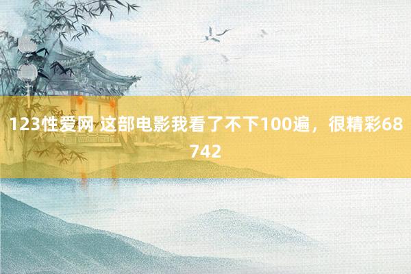 123性爱网 这部电影我看了不下100遍，很精彩68742