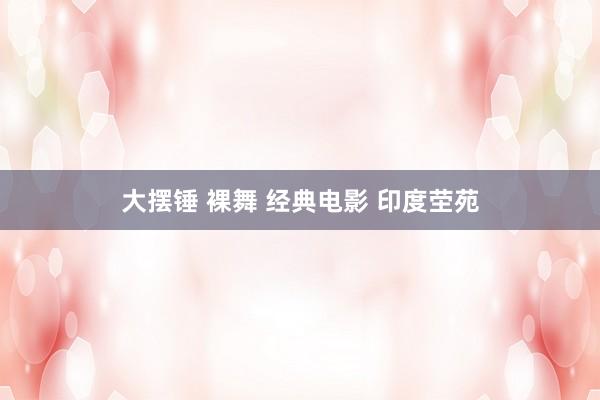 大摆锤 裸舞 经典电影 印度茔苑