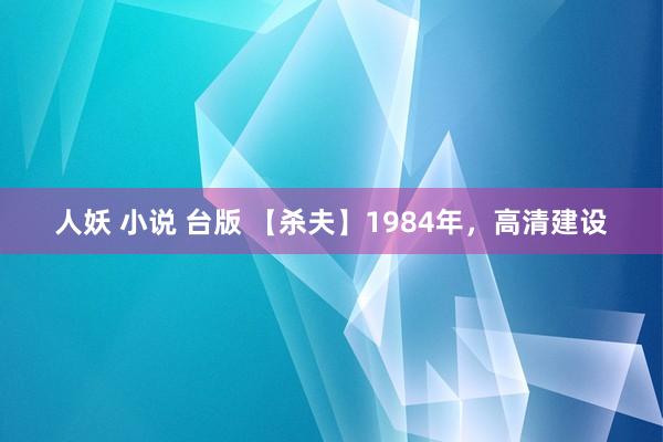 人妖 小说 台版 【杀夫】1984年，高清建设